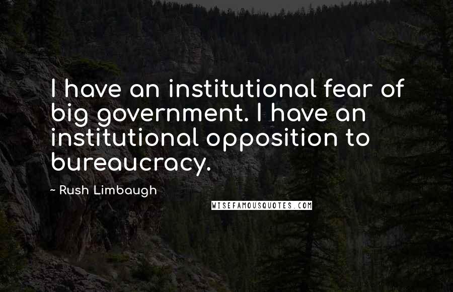 Rush Limbaugh Quotes: I have an institutional fear of big government. I have an institutional opposition to bureaucracy.