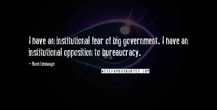 Rush Limbaugh Quotes: I have an institutional fear of big government. I have an institutional opposition to bureaucracy.