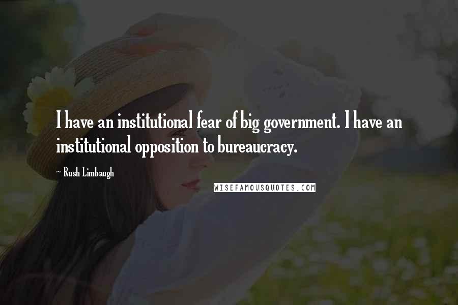 Rush Limbaugh Quotes: I have an institutional fear of big government. I have an institutional opposition to bureaucracy.