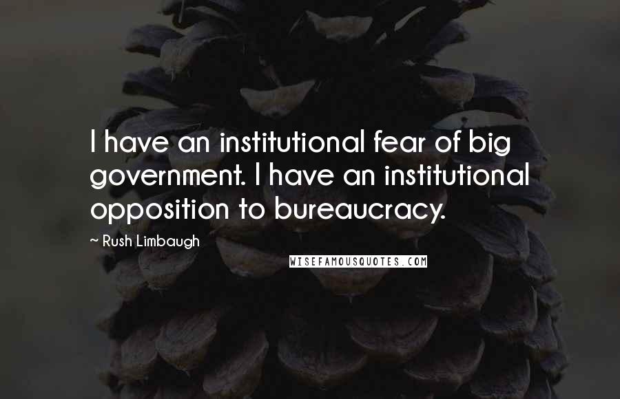 Rush Limbaugh Quotes: I have an institutional fear of big government. I have an institutional opposition to bureaucracy.