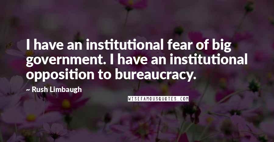 Rush Limbaugh Quotes: I have an institutional fear of big government. I have an institutional opposition to bureaucracy.