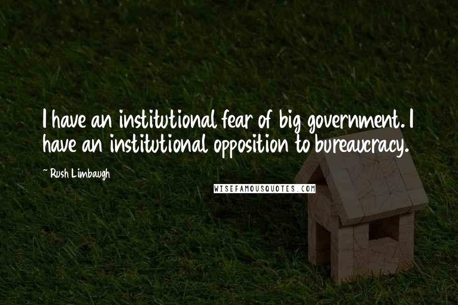 Rush Limbaugh Quotes: I have an institutional fear of big government. I have an institutional opposition to bureaucracy.