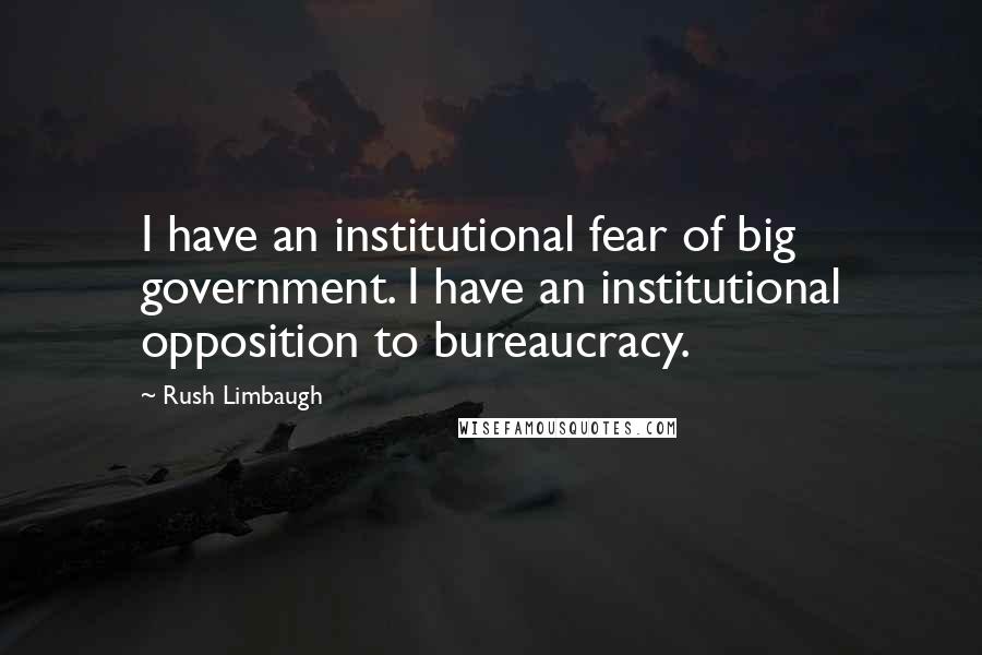 Rush Limbaugh Quotes: I have an institutional fear of big government. I have an institutional opposition to bureaucracy.