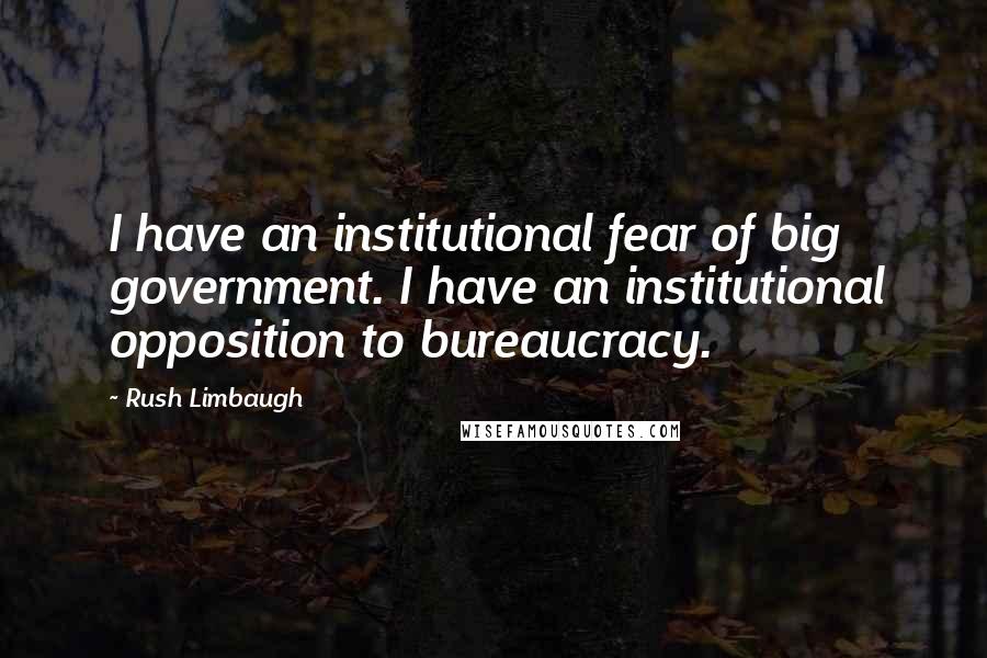 Rush Limbaugh Quotes: I have an institutional fear of big government. I have an institutional opposition to bureaucracy.