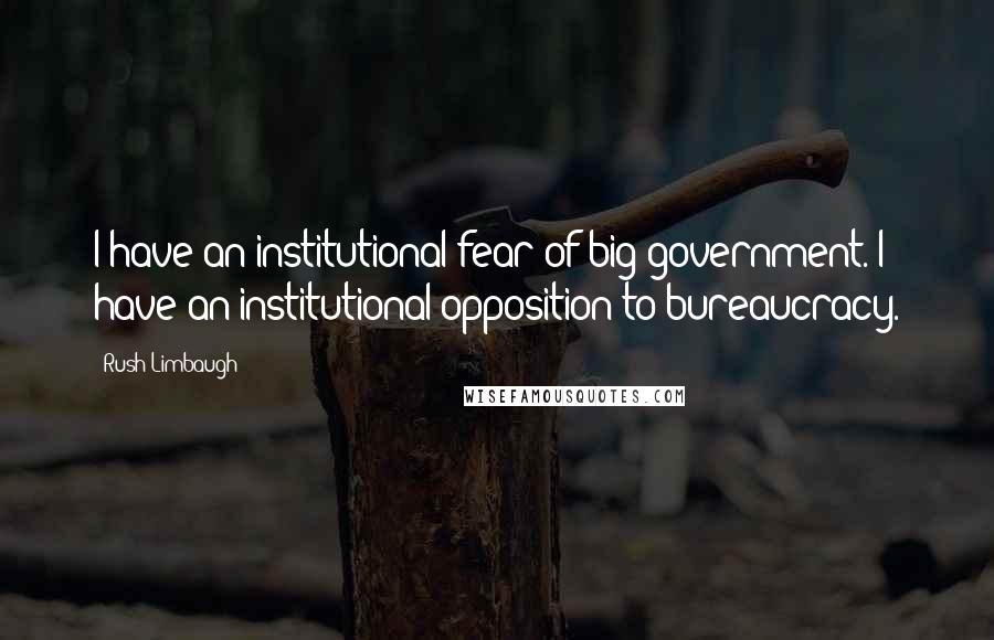 Rush Limbaugh Quotes: I have an institutional fear of big government. I have an institutional opposition to bureaucracy.