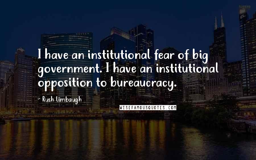 Rush Limbaugh Quotes: I have an institutional fear of big government. I have an institutional opposition to bureaucracy.