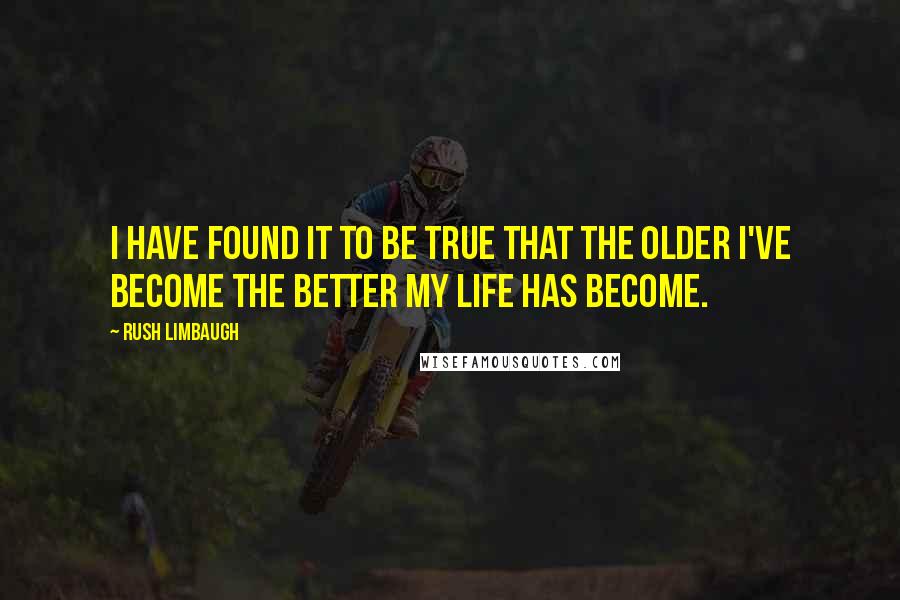 Rush Limbaugh Quotes: I have found it to be true that the older I've become the better my life has become.