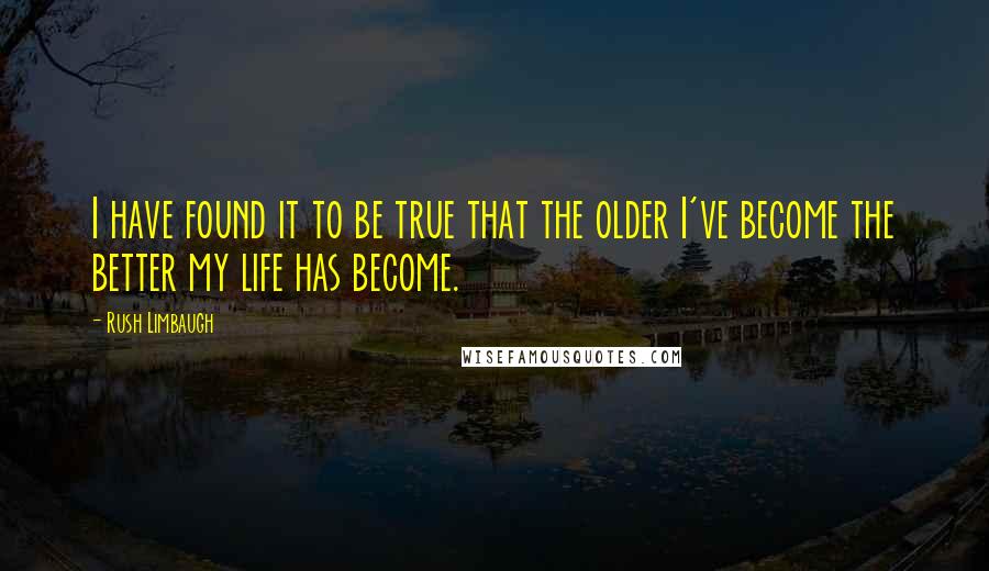 Rush Limbaugh Quotes: I have found it to be true that the older I've become the better my life has become.