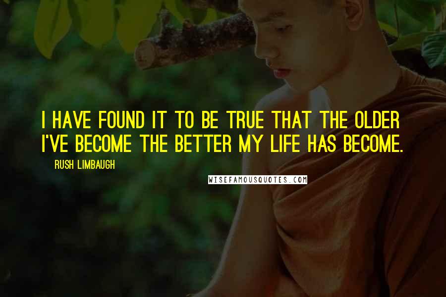 Rush Limbaugh Quotes: I have found it to be true that the older I've become the better my life has become.