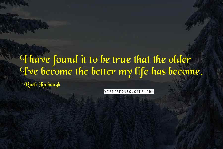 Rush Limbaugh Quotes: I have found it to be true that the older I've become the better my life has become.