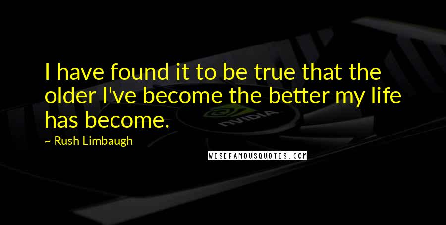 Rush Limbaugh Quotes: I have found it to be true that the older I've become the better my life has become.