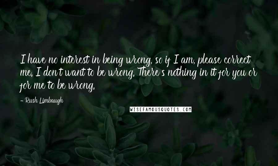 Rush Limbaugh Quotes: I have no interest in being wrong, so if I am, please correct me. I don't want to be wrong. There's nothing in it for you or for me to be wrong.