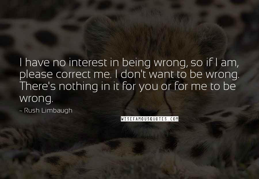 Rush Limbaugh Quotes: I have no interest in being wrong, so if I am, please correct me. I don't want to be wrong. There's nothing in it for you or for me to be wrong.