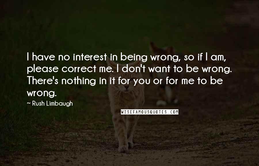 Rush Limbaugh Quotes: I have no interest in being wrong, so if I am, please correct me. I don't want to be wrong. There's nothing in it for you or for me to be wrong.