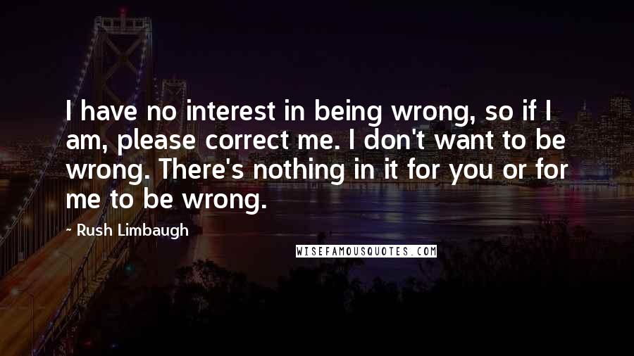 Rush Limbaugh Quotes: I have no interest in being wrong, so if I am, please correct me. I don't want to be wrong. There's nothing in it for you or for me to be wrong.