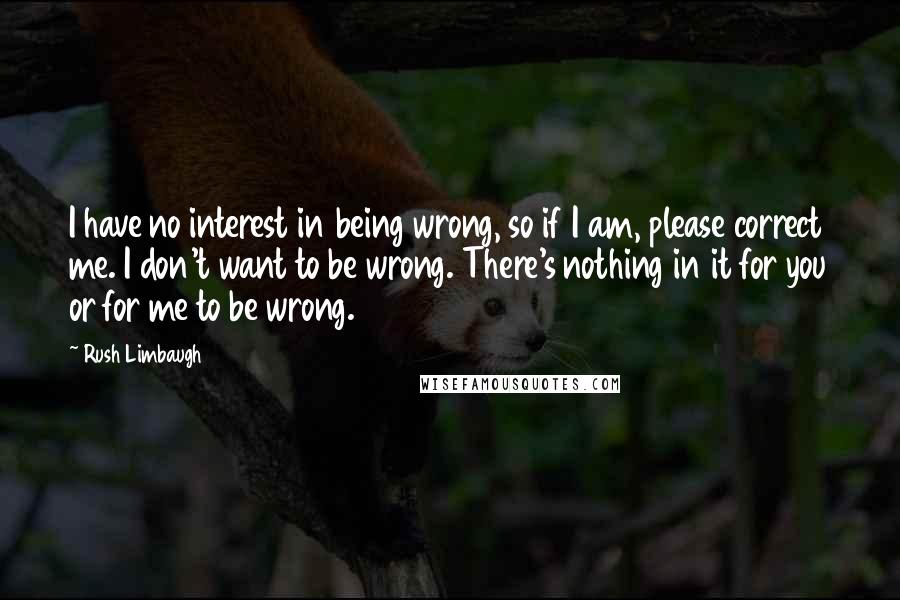 Rush Limbaugh Quotes: I have no interest in being wrong, so if I am, please correct me. I don't want to be wrong. There's nothing in it for you or for me to be wrong.