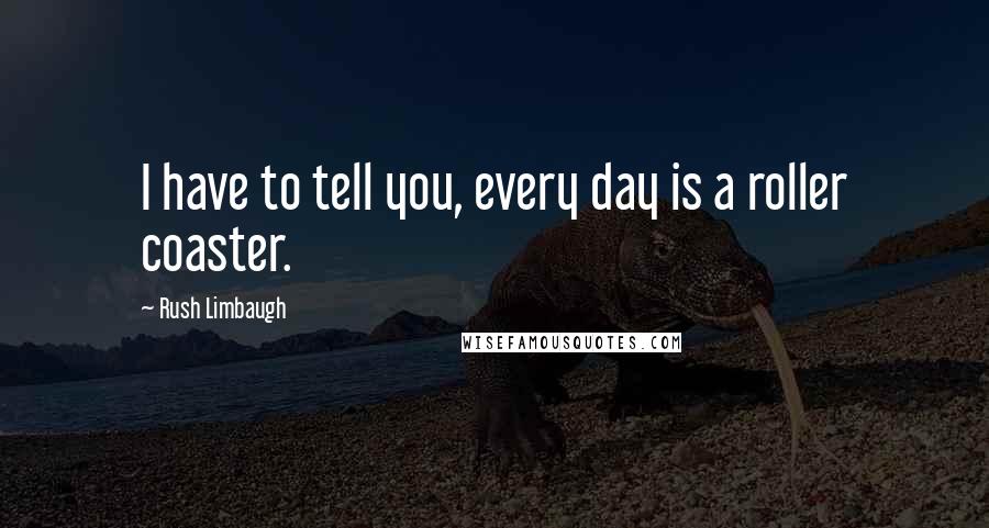 Rush Limbaugh Quotes: I have to tell you, every day is a roller coaster.