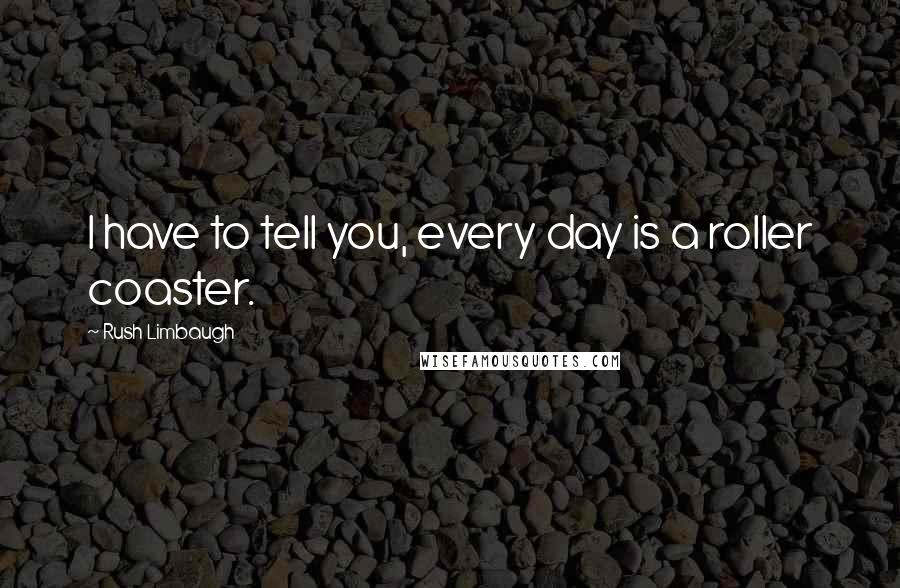 Rush Limbaugh Quotes: I have to tell you, every day is a roller coaster.