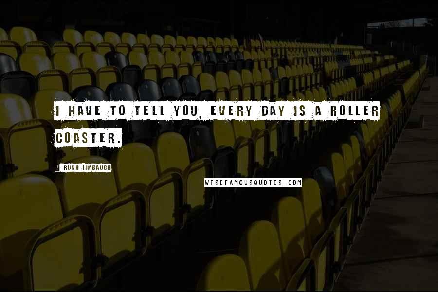 Rush Limbaugh Quotes: I have to tell you, every day is a roller coaster.