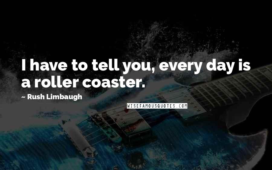 Rush Limbaugh Quotes: I have to tell you, every day is a roller coaster.