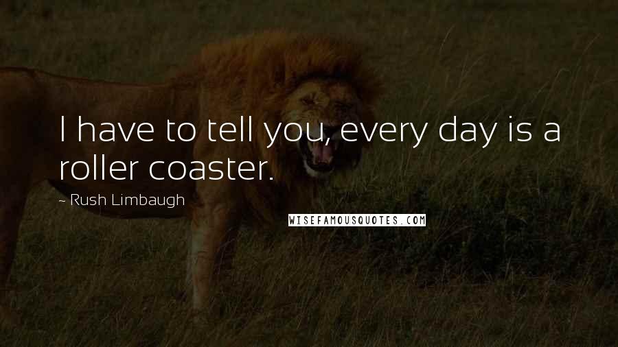 Rush Limbaugh Quotes: I have to tell you, every day is a roller coaster.