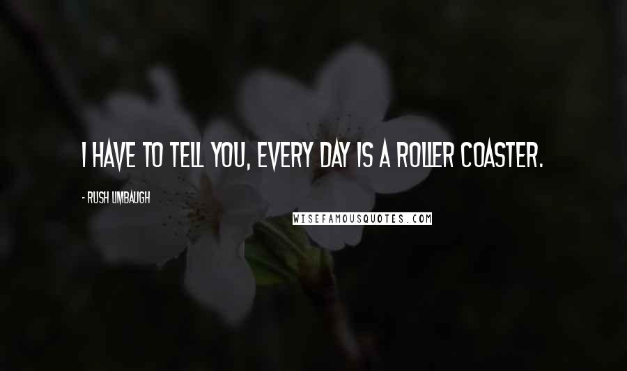 Rush Limbaugh Quotes: I have to tell you, every day is a roller coaster.