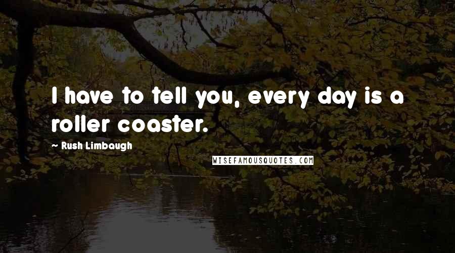 Rush Limbaugh Quotes: I have to tell you, every day is a roller coaster.