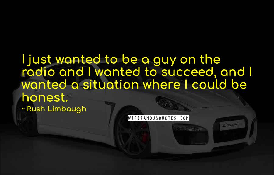 Rush Limbaugh Quotes: I just wanted to be a guy on the radio and I wanted to succeed, and I wanted a situation where I could be honest.