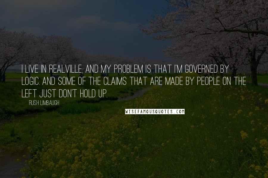 Rush Limbaugh Quotes: I live in Realville, and my problem is that I'm governed by logic. And some of the claims that are made by people on the left just don't hold up.