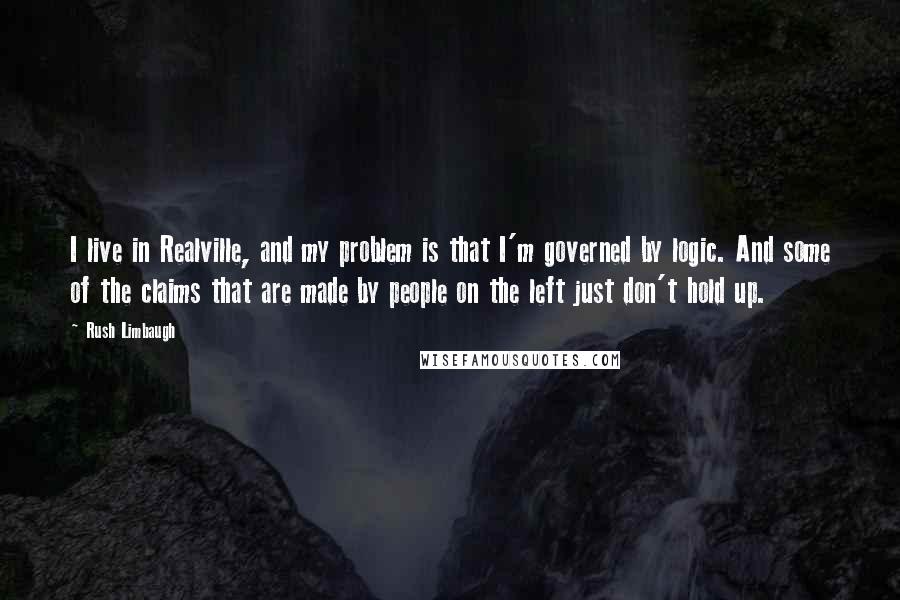 Rush Limbaugh Quotes: I live in Realville, and my problem is that I'm governed by logic. And some of the claims that are made by people on the left just don't hold up.