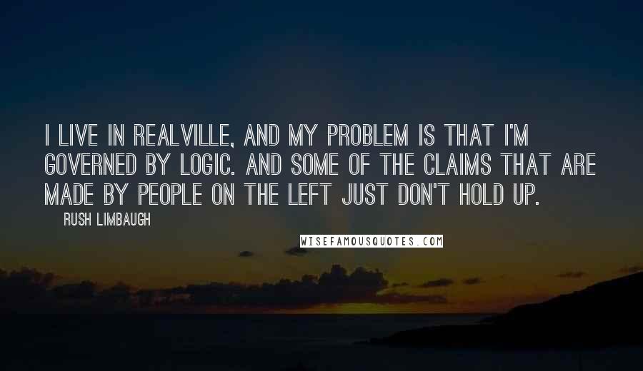 Rush Limbaugh Quotes: I live in Realville, and my problem is that I'm governed by logic. And some of the claims that are made by people on the left just don't hold up.