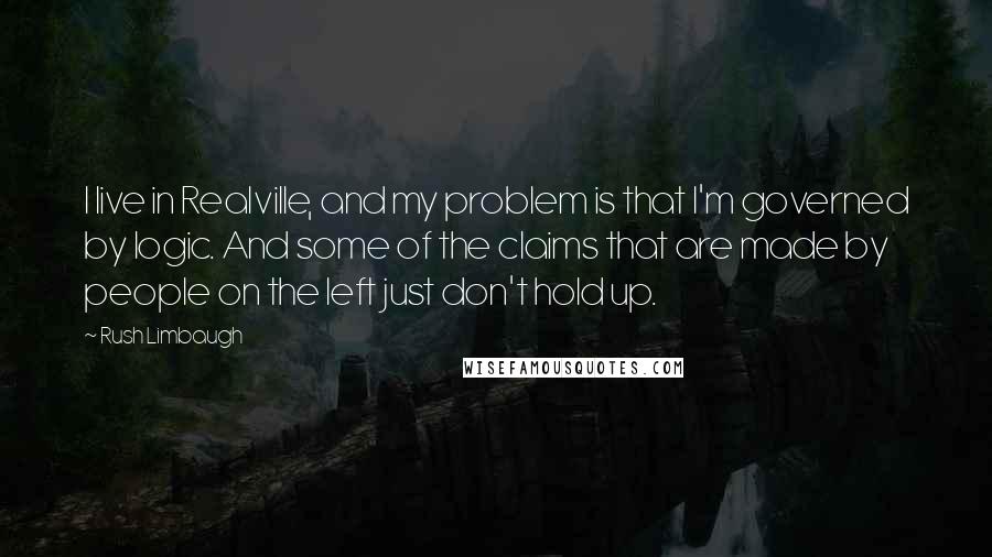 Rush Limbaugh Quotes: I live in Realville, and my problem is that I'm governed by logic. And some of the claims that are made by people on the left just don't hold up.