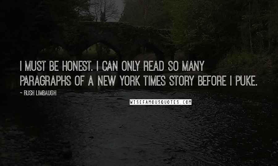 Rush Limbaugh Quotes: I must be honest. I can only read so many paragraphs of a New York Times story before I puke.