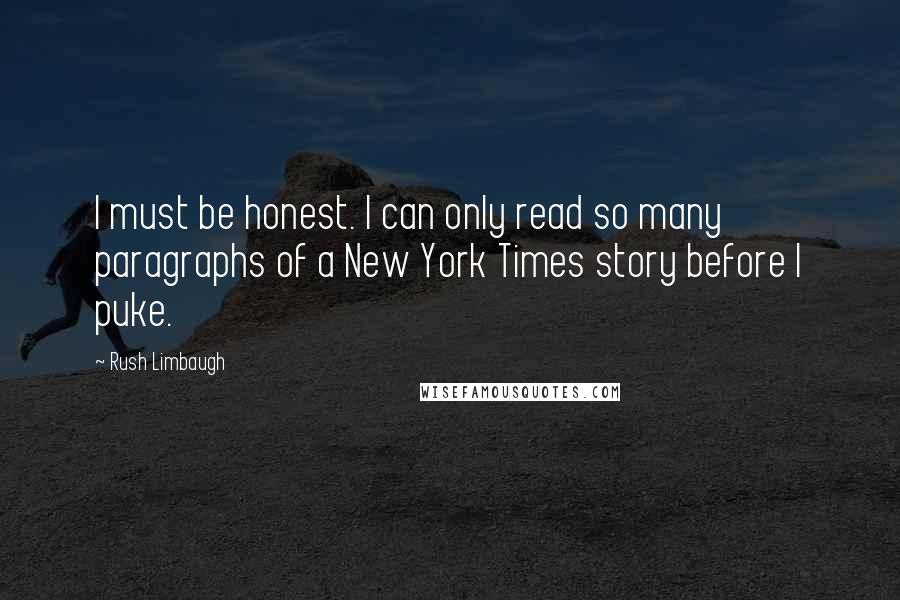 Rush Limbaugh Quotes: I must be honest. I can only read so many paragraphs of a New York Times story before I puke.