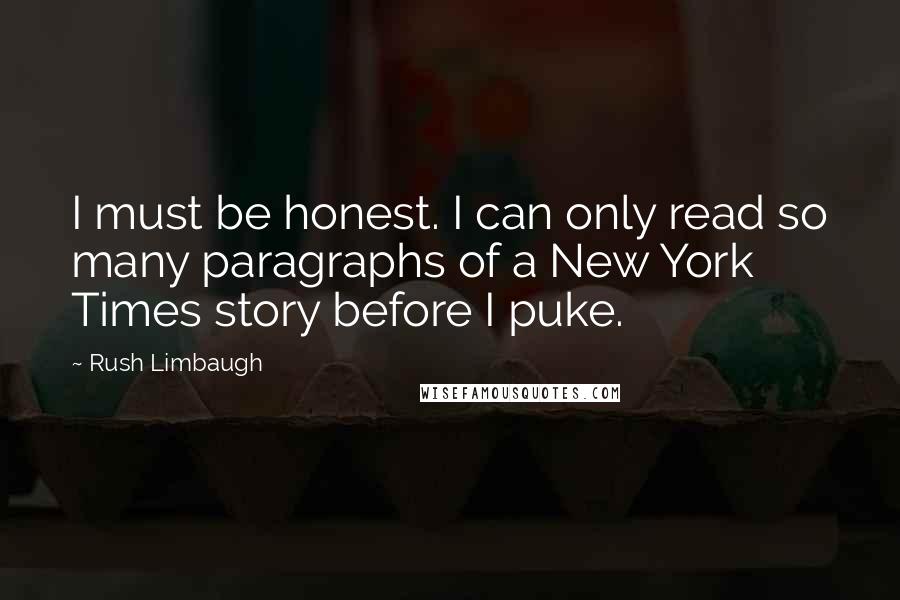 Rush Limbaugh Quotes: I must be honest. I can only read so many paragraphs of a New York Times story before I puke.