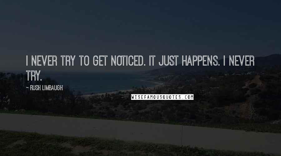 Rush Limbaugh Quotes: I never try to get noticed. It just happens. I never try.