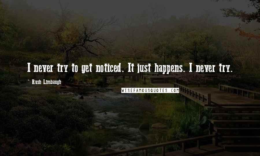 Rush Limbaugh Quotes: I never try to get noticed. It just happens. I never try.