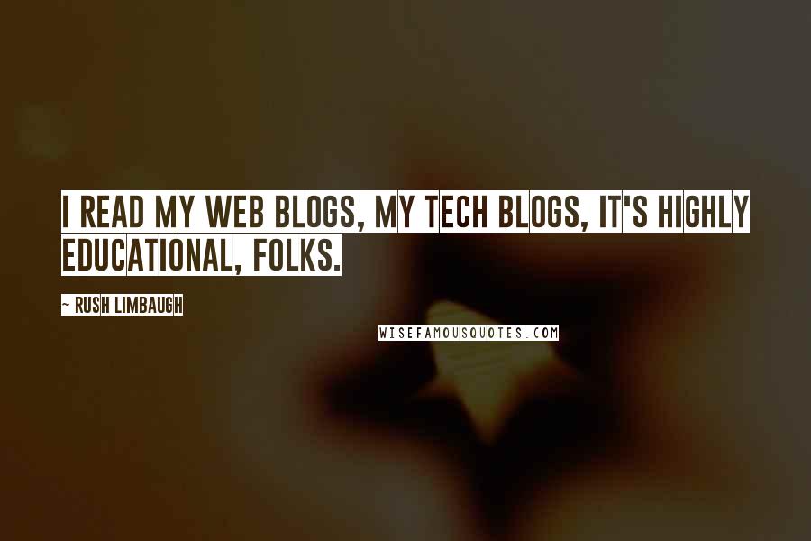 Rush Limbaugh Quotes: I read my web blogs, my tech blogs, it's highly educational, folks.