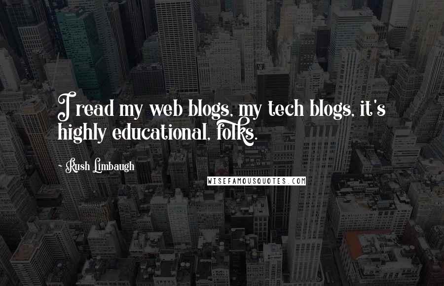 Rush Limbaugh Quotes: I read my web blogs, my tech blogs, it's highly educational, folks.
