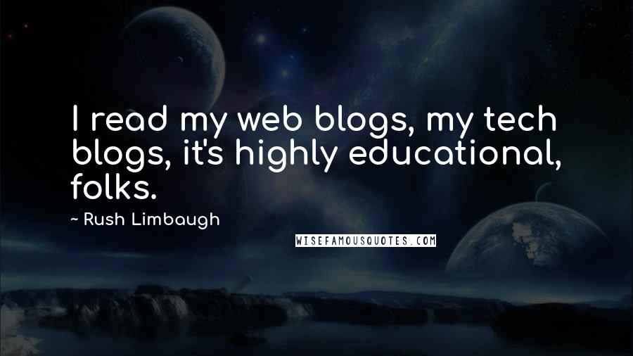 Rush Limbaugh Quotes: I read my web blogs, my tech blogs, it's highly educational, folks.