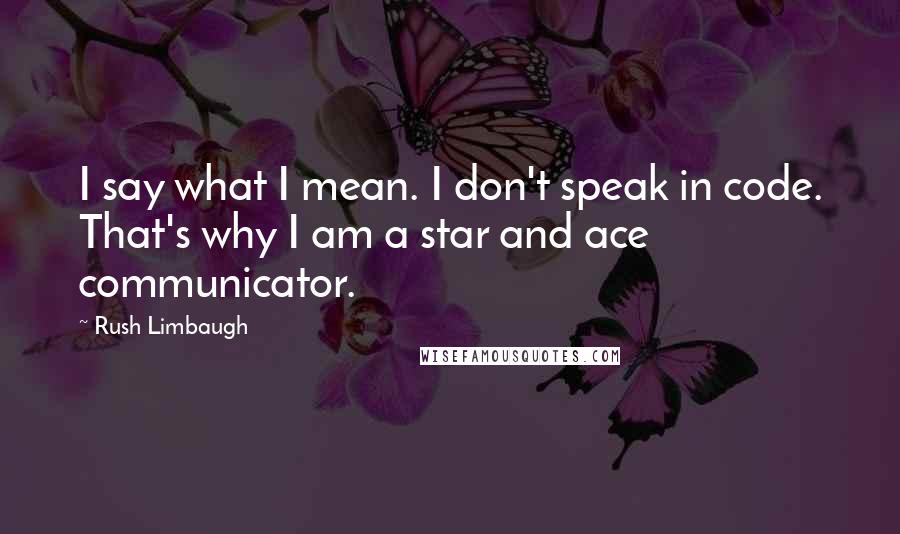 Rush Limbaugh Quotes: I say what I mean. I don't speak in code. That's why I am a star and ace communicator.
