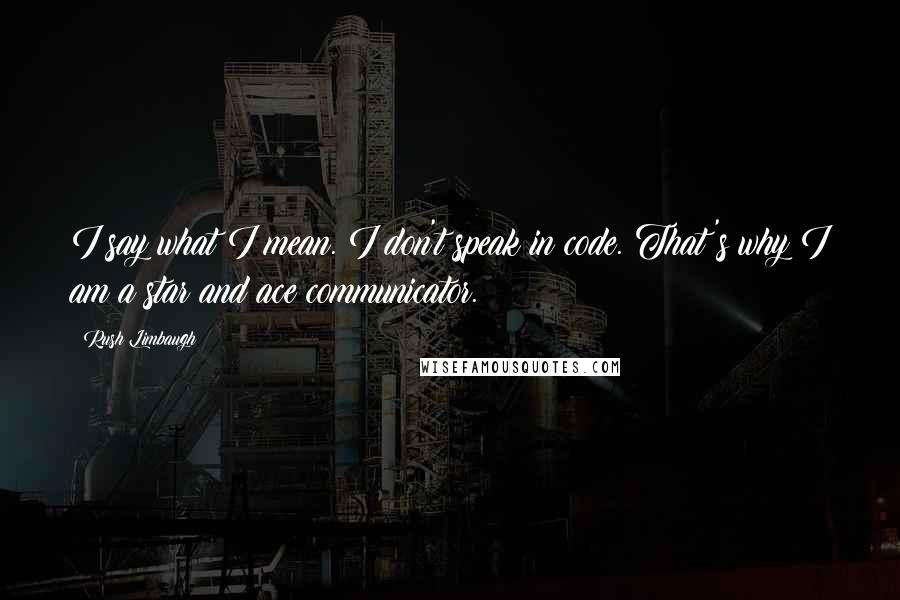 Rush Limbaugh Quotes: I say what I mean. I don't speak in code. That's why I am a star and ace communicator.