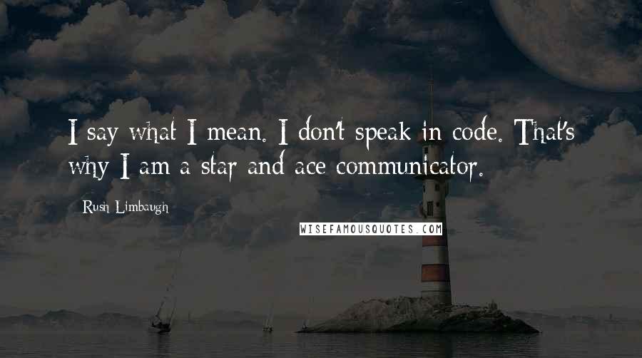 Rush Limbaugh Quotes: I say what I mean. I don't speak in code. That's why I am a star and ace communicator.