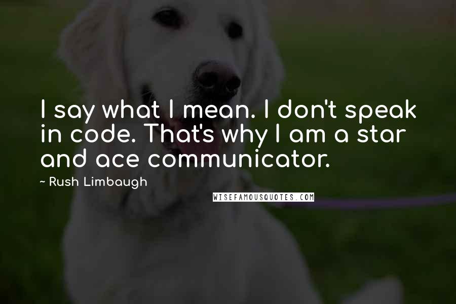 Rush Limbaugh Quotes: I say what I mean. I don't speak in code. That's why I am a star and ace communicator.