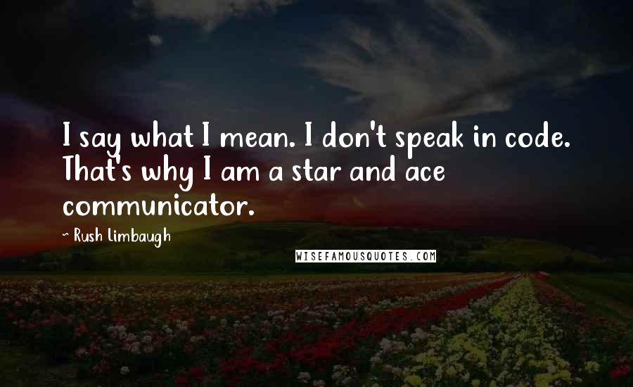 Rush Limbaugh Quotes: I say what I mean. I don't speak in code. That's why I am a star and ace communicator.