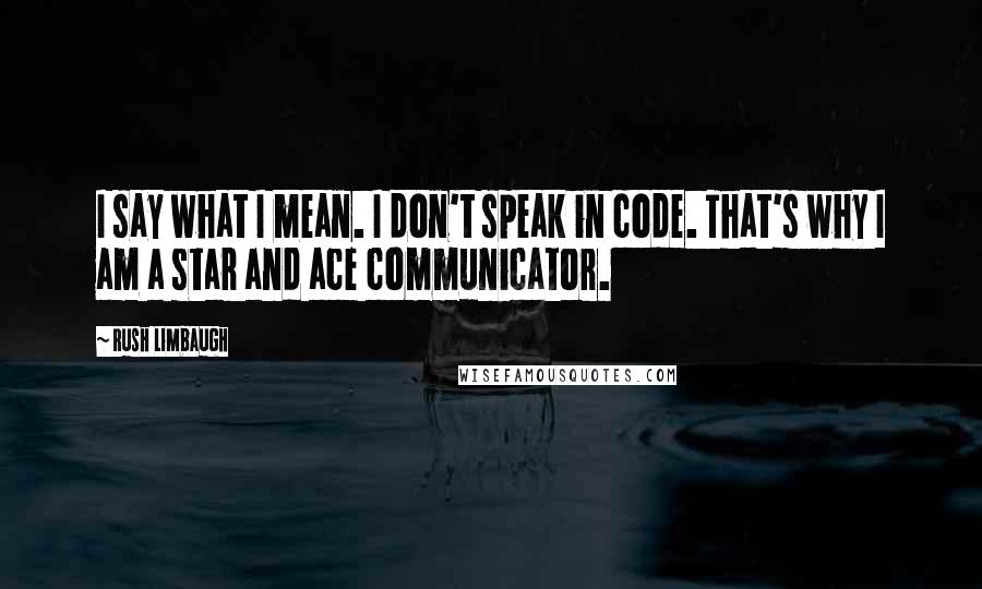 Rush Limbaugh Quotes: I say what I mean. I don't speak in code. That's why I am a star and ace communicator.