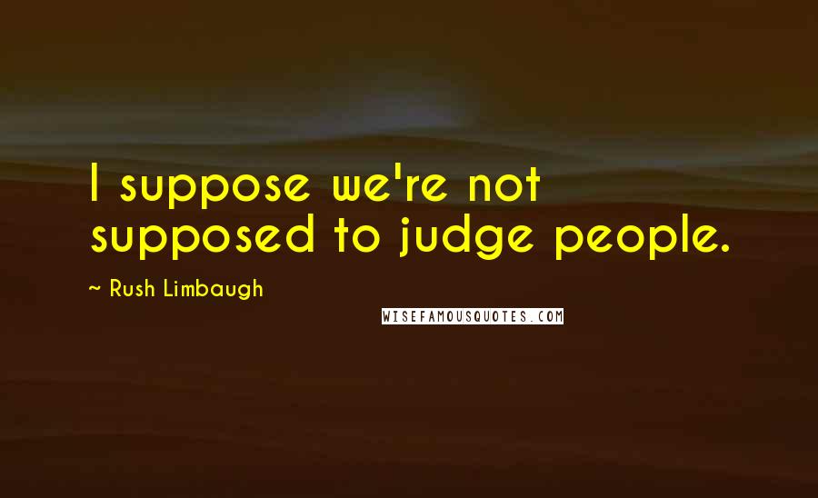 Rush Limbaugh Quotes: I suppose we're not supposed to judge people.