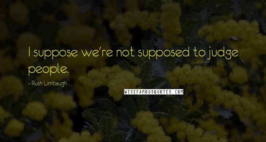 Rush Limbaugh Quotes: I suppose we're not supposed to judge people.