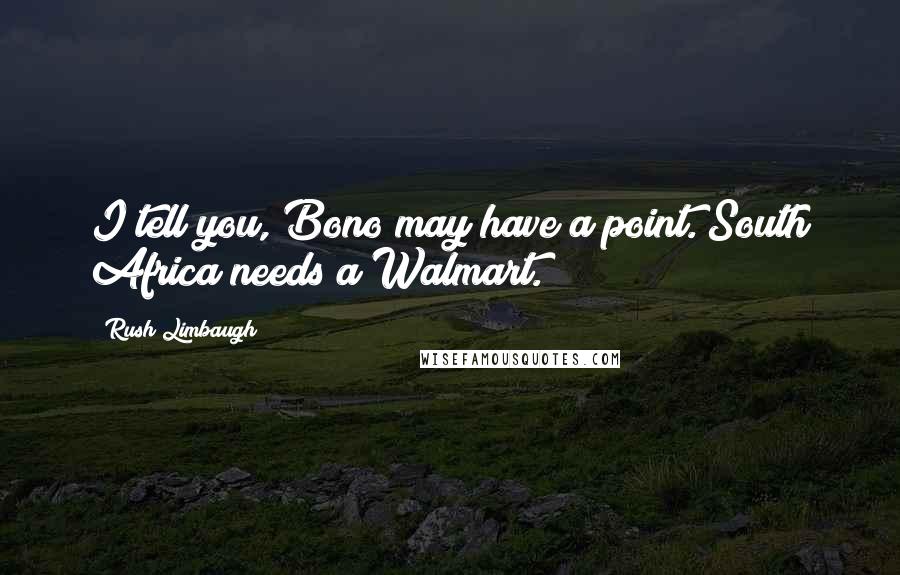 Rush Limbaugh Quotes: I tell you, Bono may have a point. South Africa needs a Walmart.