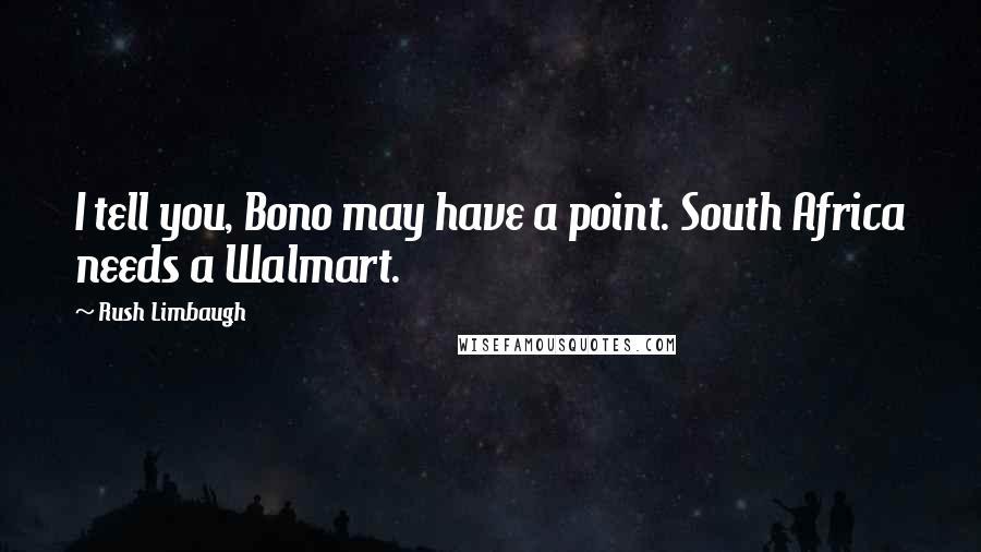Rush Limbaugh Quotes: I tell you, Bono may have a point. South Africa needs a Walmart.